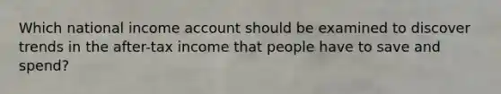 Which national income account should be examined to discover trends in the after-tax income that people have to save and spend?