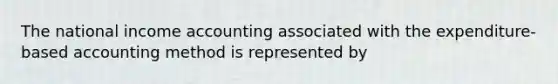 The national income accounting associated with the expenditure-based accounting method is represented by