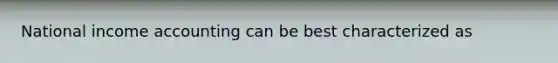 National income accounting can be best characterized as