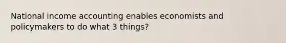 National income accounting enables economists and policymakers to do what 3 things?