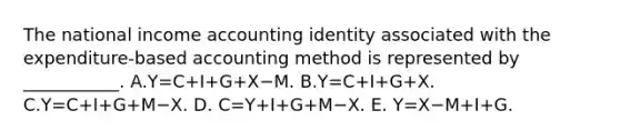 The national income accounting identity associated with the​ expenditure-based accounting method is represented by​ ___________. A.Y=C+I+G+X−M. B.Y=C+I+G+X. C.Y=C+I+G+M−X. D. C=Y+I+G+M−X. E. Y=X−M+I+G.