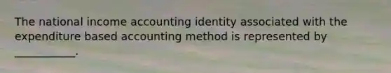 The national income accounting identity associated with the expenditure based accounting method is represented by ___________.