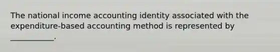 The national income accounting identity associated with the​ expenditure-based accounting method is represented by​ ___________.