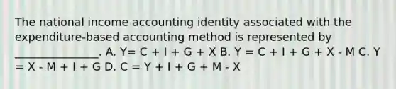 The national income accounting identity associated with the expenditure-based accounting method is represented by _______________. A. Y= C + I + G + X B. Y = C + I + G + X - M C. Y = X - M + I + G D. C = Y + I + G + M - X