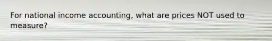 For national income accounting, what are prices NOT used to measure?