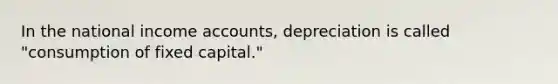 In the national income accounts, depreciation is called "consumption of fixed capital."