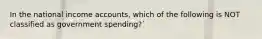 In the national income accounts, which of the following is NOT classified as government spending?`