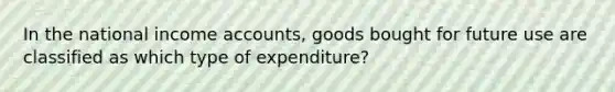 In the national income accounts, goods bought for future use are classified as which type of expenditure?