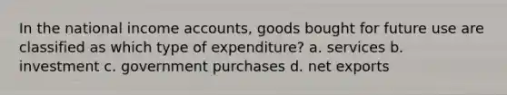 In the national income accounts, goods bought for future use are classified as which type of expenditure? a. services b. investment c. government purchases d. net exports