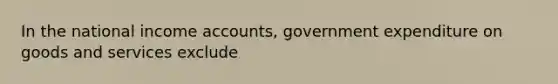 In the national income accounts, government expenditure on goods and services exclude