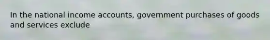 In the national income accounts, government purchases of goods and services exclude