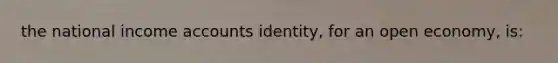 the national income accounts identity, for an open economy, is: