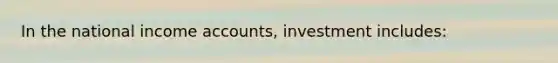 In the national income accounts, investment includes: