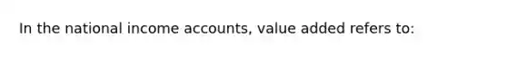 In the national income accounts, value added refers to: