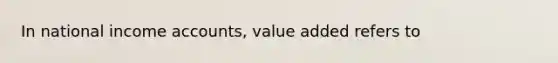 In national income accounts, value added refers to