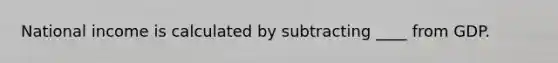 National income is calculated by subtracting ____ from GDP.