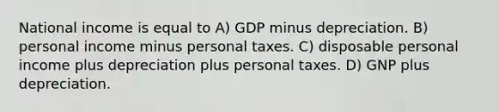 National income is equal to A) GDP minus depreciation. B) personal income minus personal taxes. C) disposable personal income plus depreciation plus personal taxes. D) GNP plus depreciation.