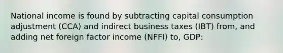 National income is found by subtracting capital consumption adjustment (CCA) and indirect business taxes (IBT) from, and adding net foreign factor income (NFFI) to, GDP: