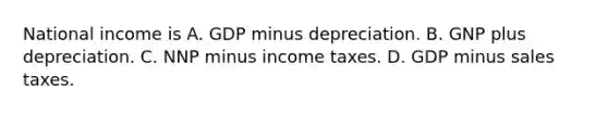 National income is A. GDP minus depreciation. B. GNP plus depreciation. C. NNP minus income taxes. D. GDP minus sales taxes.