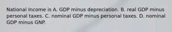 National Income is A. GDP minus depreciation. B. real GDP minus personal taxes. C. nominal GDP minus personal taxes. D. nominal GDP minus GNP.