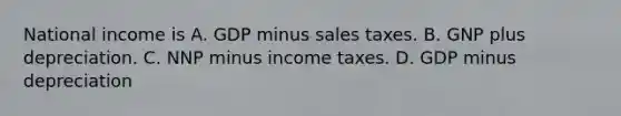 National income is A. GDP minus sales taxes. B. GNP plus depreciation. C. NNP minus income taxes. D. GDP minus depreciation