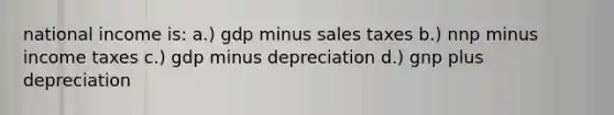 national income is: a.) gdp minus sales taxes b.) nnp minus income taxes c.) gdp minus depreciation d.) gnp plus depreciation