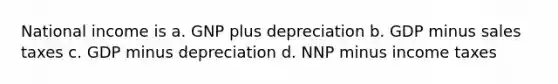 National income is a. GNP plus depreciation b. GDP minus sales taxes c. GDP minus depreciation d. NNP minus income taxes