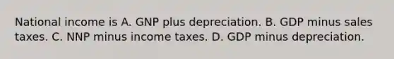 National income is A. GNP plus depreciation. B. GDP minus sales taxes. C. NNP minus income taxes. D. GDP minus depreciation.