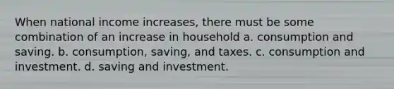 When national income increases, there must be some combination of an increase in household a. consumption and saving. b. consumption, saving, and taxes. c. consumption and investment. d. saving and investment.