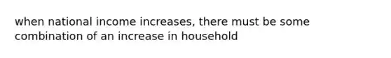 when national income increases, there must be some combination of an increase in household