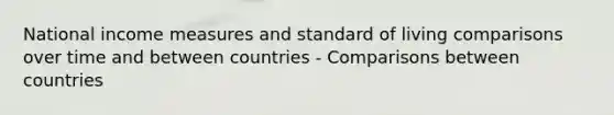 National income measures and standard of living comparisons over time and between countries - Comparisons between countries