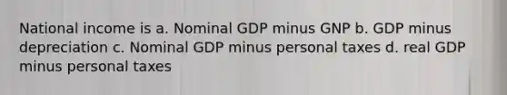 National income is a. Nominal GDP minus GNP b. GDP minus depreciation c. Nominal GDP minus personal taxes d. real GDP minus personal taxes