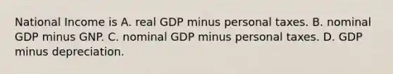 National Income is A. real GDP minus personal taxes. B. nominal GDP minus GNP. C. nominal GDP minus personal taxes. D. GDP minus depreciation.