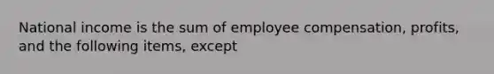 National income is the sum of employee compensation, profits, and the following items, except