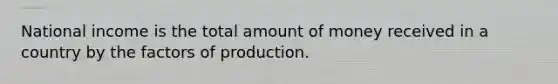 National income is the total amount of money received in a country by the factors of production.