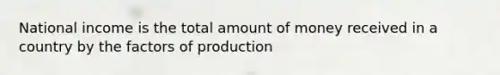 National income is the total amount of money received in a country by the factors of production