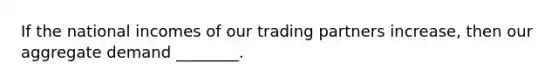 If the national incomes of our trading partners increase, then our aggregate demand ________.