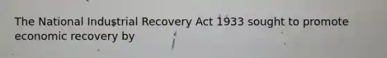 The National Industrial Recovery Act 1933 sought to promote economic recovery by