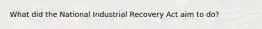 What did the National Industrial Recovery Act aim to do?