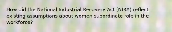 How did the National Industrial Recovery Act (NIRA) reflect existing assumptions about women subordinate role in the workforce?