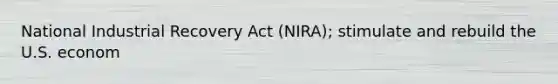 National Industrial Recovery Act (NIRA); stimulate and rebuild the U.S. econom