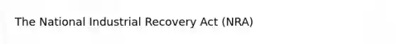 The National Industrial Recovery Act (NRA)