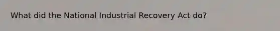 What did the National Industrial Recovery Act do?