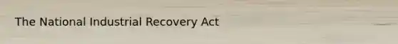 The National Industrial Recovery Act