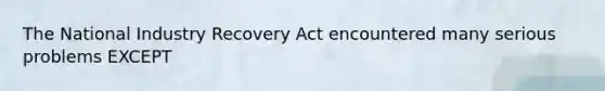 The National Industry Recovery Act encountered many serious problems EXCEPT