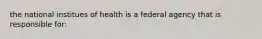 the national institues of health is a federal agency that is responsible for: