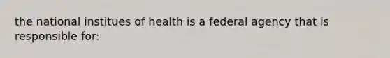 the national institues of health is a federal agency that is responsible for: