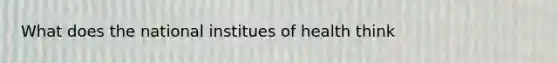 What does the national institues of health think