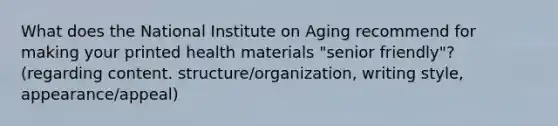 What does the National Institute on Aging recommend for making your printed health materials "senior friendly"? (regarding content. structure/organization, writing style, appearance/appeal)