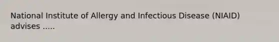 National Institute of Allergy and Infectious Disease (NIAID) advises .....